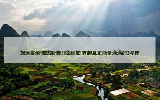想远离烦恼就跟他们做朋友!有趣且正能量满满的3星座