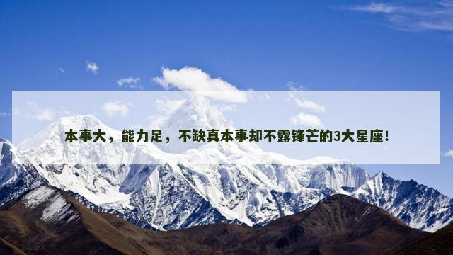 本事大，能力足，不缺真本事却不露锋芒的3大星座！