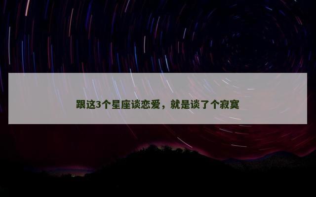 跟这3个星座谈恋爱，就是谈了个寂寞