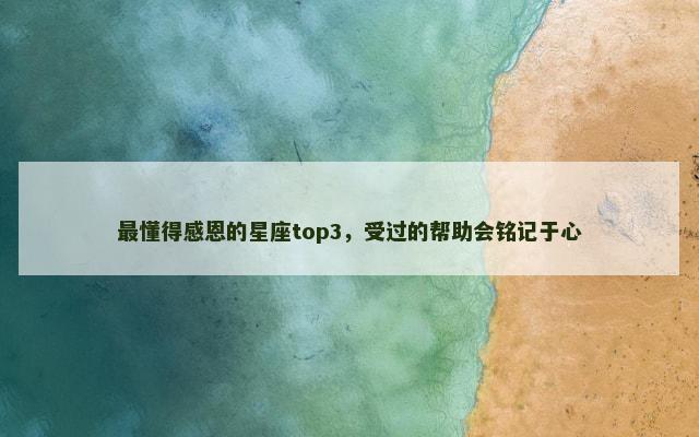 最懂得感恩的星座top3，受过的帮助会铭记于心