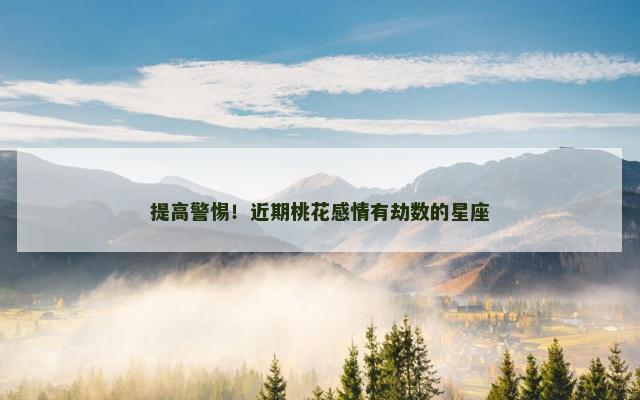 提高警惕！近期桃花感情有劫数的星座