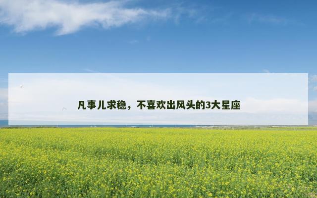 凡事儿求稳，不喜欢出风头的3大星座