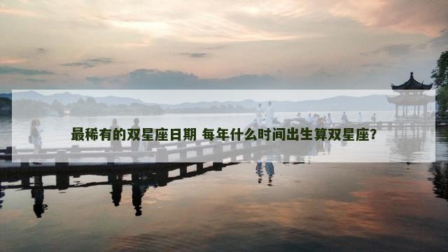 最稀有的双星座日期 每年什么时间出生算双星座？