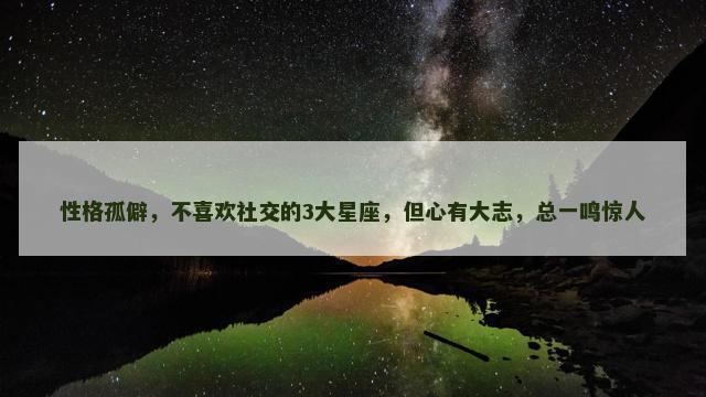 性格孤僻，不喜欢社交的3大星座，但心有大志，总一鸣惊人