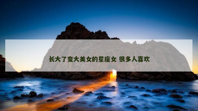 长大了变大美女的星座女 很多人喜欢