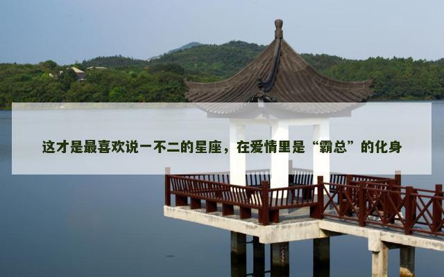 这才是最喜欢说一不二的星座，在爱情里是“霸总”的化身