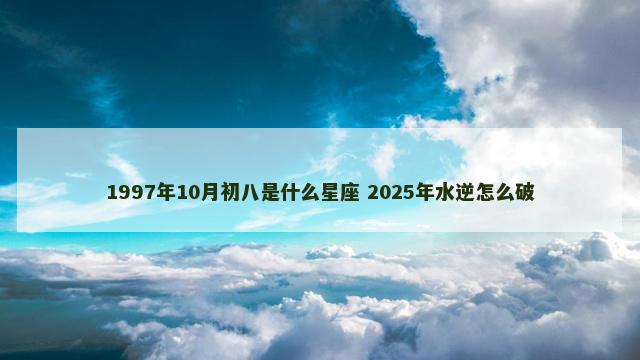 1997年10月初八是什么星座 2025年水逆怎么破