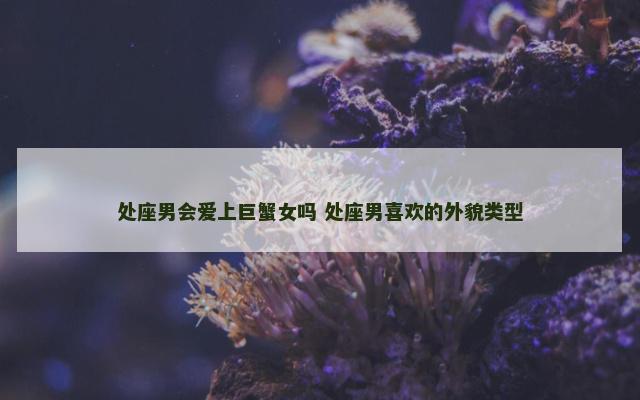 处座男会爱上巨蟹女吗 处座男喜欢的外貌类型