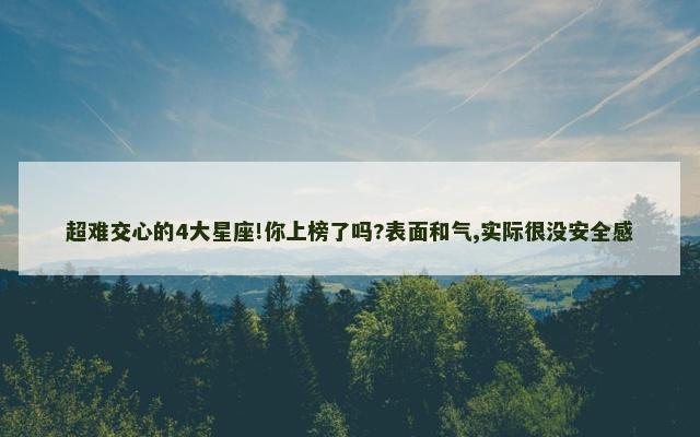 超难交心的4大星座!你上榜了吗?表面和气,实际很没安全感