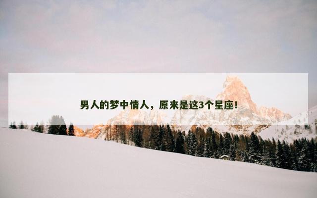 男人的梦中情人，原来是这3个星座！