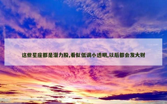 这些星座都是潜力股,看似低调小透明,以后都会发大财
