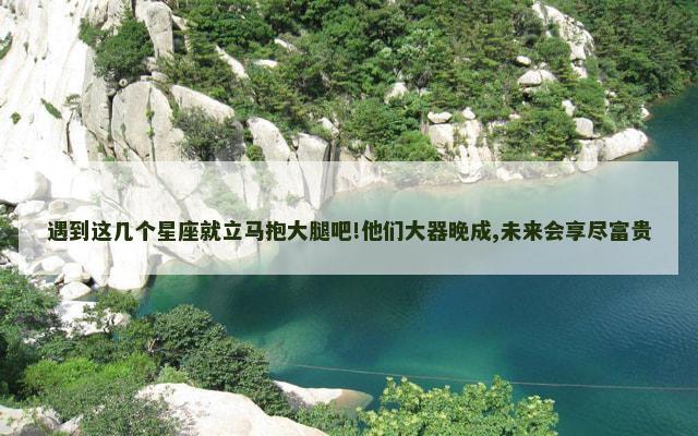 遇到这几个星座就立马抱大腿吧!他们大器晚成,未来会享尽富贵
