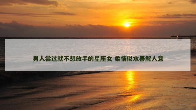 男人尝过就不想放手的星座女 柔情似水善解人意