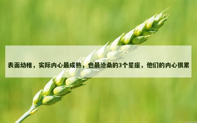 表面幼稚，实际内心最成熟，也最沧桑的3个星座，他们的内心很累