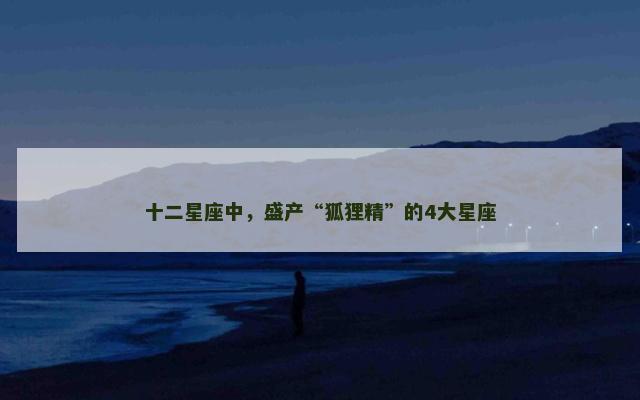 十二星座中，盛产“狐狸精”的4大星座