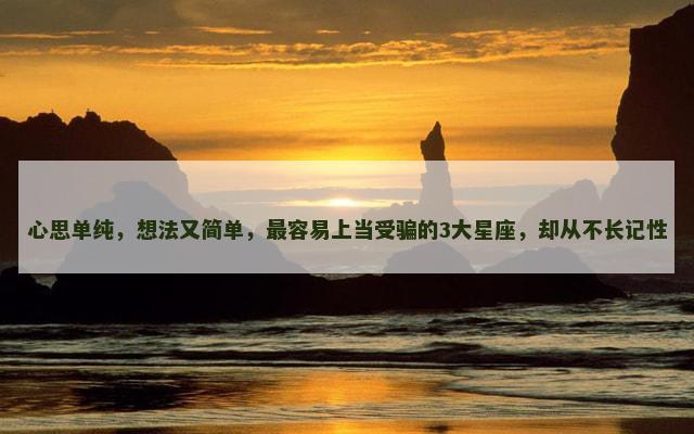 心思单纯，想法又简单，最容易上当受骗的3大星座，却从不长记性