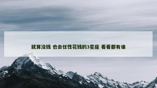 就算没钱 也会任性花钱的3星座 看看都有谁