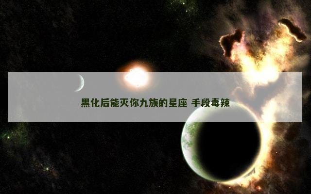 黑化后能灭你九族的星座 手段毒辣