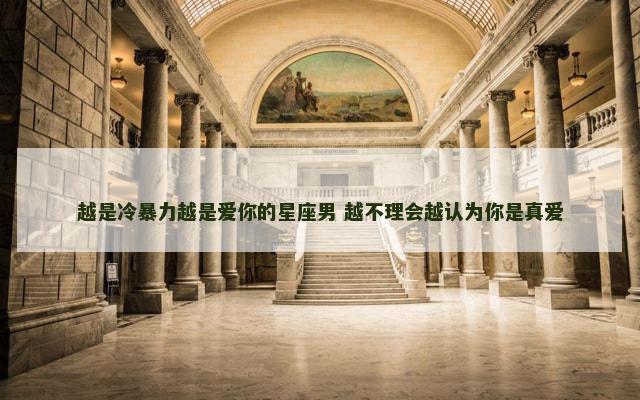 越是冷暴力越是爱你的星座男 越不理会越认为你是真爱