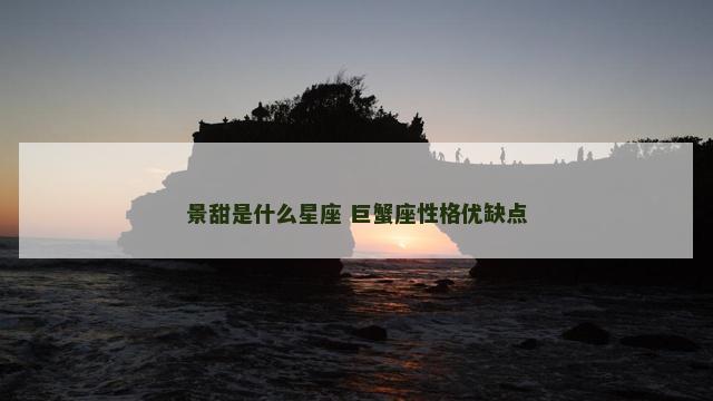景甜是什么星座 巨蟹座性格优缺点