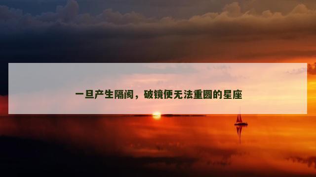 一旦产生隔阂，破镜便无法重圆的星座