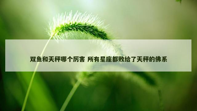 双鱼和天秤哪个厉害 所有星座都败给了天秤的佛系