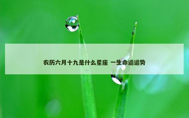 农历六月十九是什么星座 一生命运运势