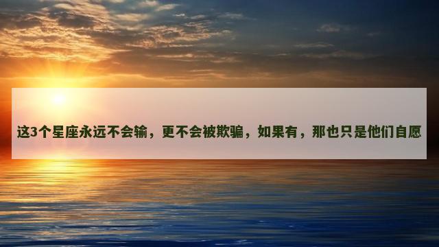 这3个星座永远不会输，更不会被欺骗，如果有，那也只是他们自愿