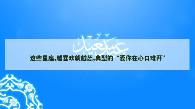 这些星座,越喜欢就越怂,典型的“爱你在心口难开”