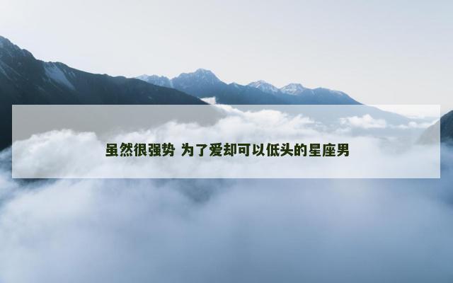 虽然很强势 为了爱却可以低头的星座男