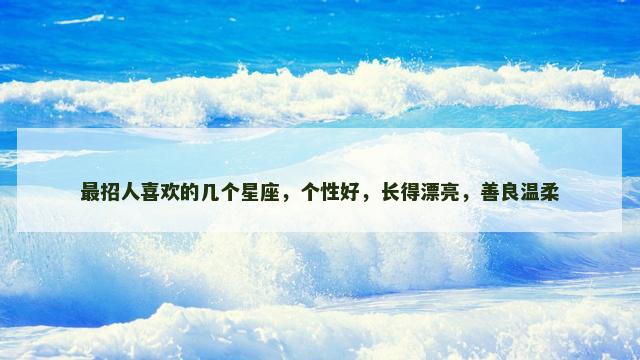 最招人喜欢的几个星座，个性好，长得漂亮，善良温柔