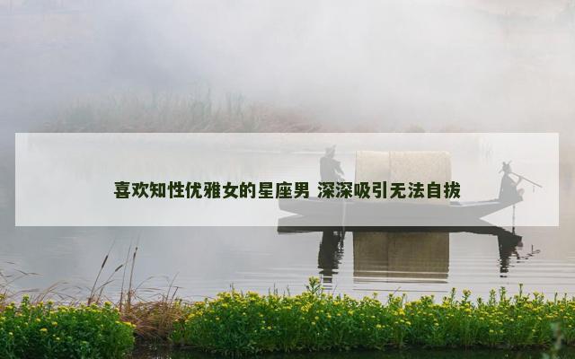 喜欢知性优雅女的星座男 深深吸引无法自拔