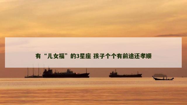 有“儿女福”的3星座 孩子个个有前途还孝顺