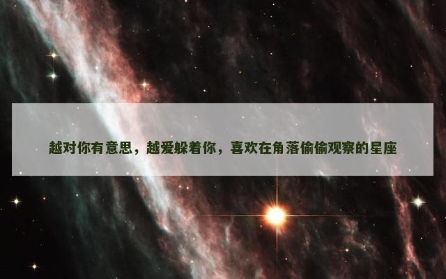 越对你有意思，越爱躲着你，喜欢在角落偷偷观察的星座