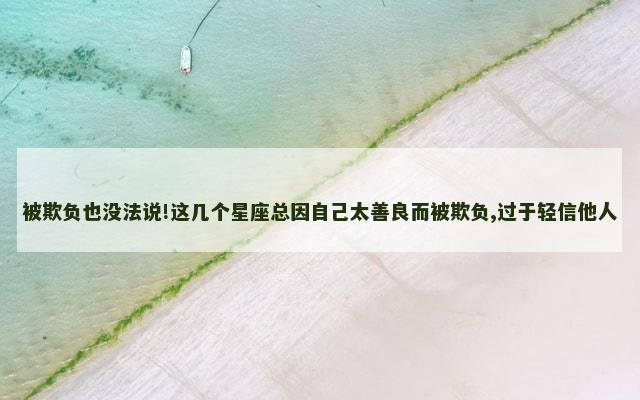 被欺负也没法说!这几个星座总因自己太善良而被欺负,过于轻信他人