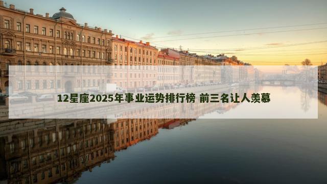 12星座2025年事业运势排行榜 前三名让人羡慕