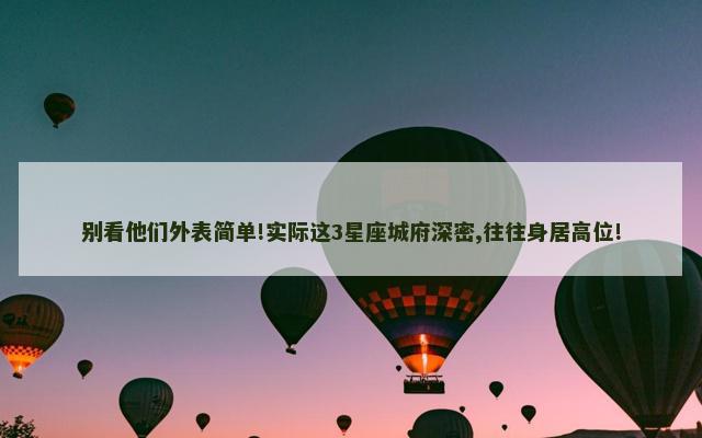 别看他们外表简单!实际这3星座城府深密,往往身居高位!
