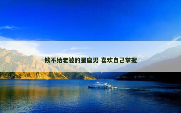钱不给老婆的星座男 喜欢自己掌握