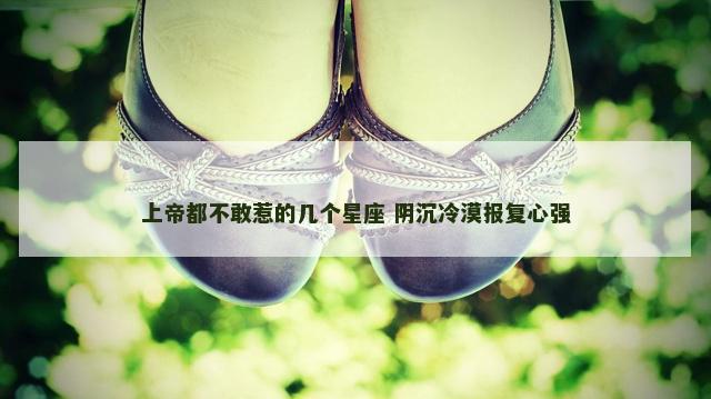上帝都不敢惹的几个星座 阴沉冷漠报复心强