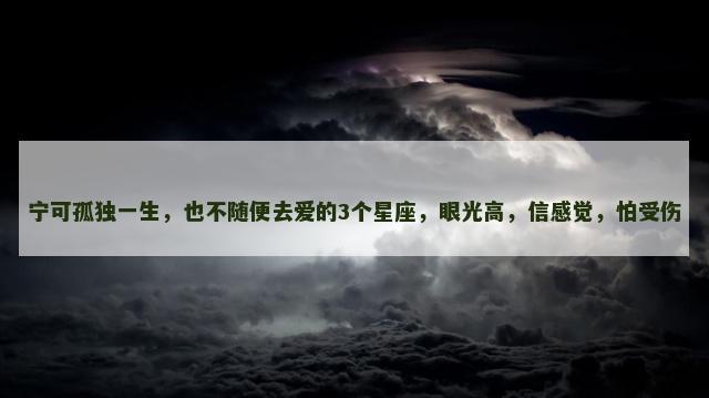 宁可孤独一生，也不随便去爱的3个星座，眼光高，信感觉，怕受伤