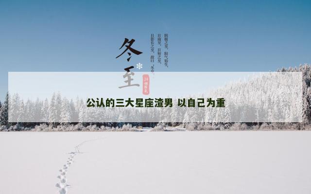 公认的三大星座渣男 以自己为重