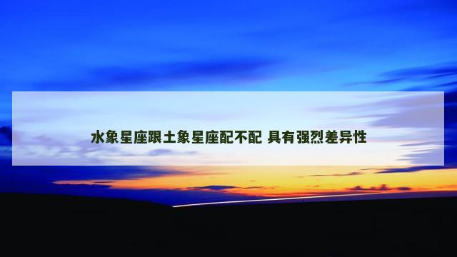 水象星座跟土象星座配不配 具有强烈差异性
