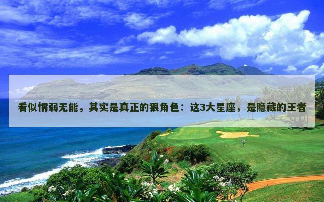 看似懦弱无能，其实是真正的狠角色：这3大星座，是隐藏的王者