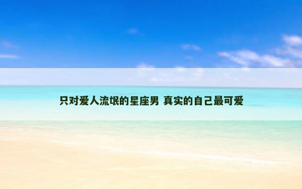 只对爱人流氓的星座男 真实的自己最可爱