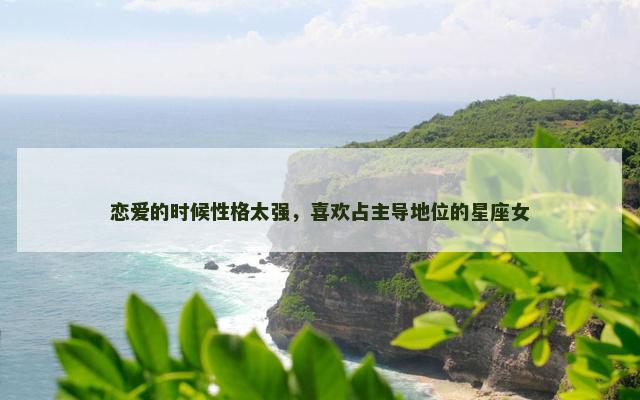 恋爱的时候性格太强，喜欢占主导地位的星座女