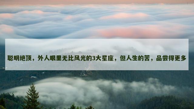 聪明绝顶，外人眼里无比风光的3大星座，但人生的苦，品尝得更多