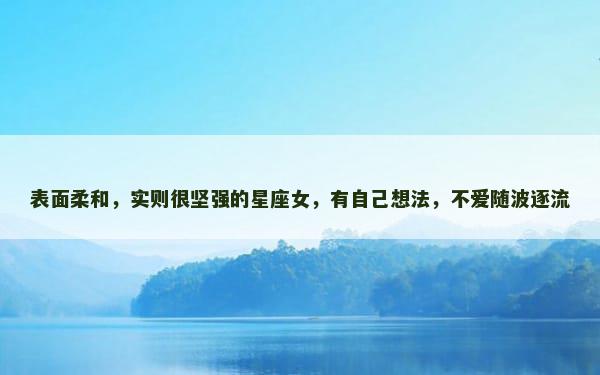 表面柔和，实则很坚强的星座女，有自己想法，不爱随波逐流