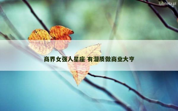 商界女强人星座 有潜质做商业大亨