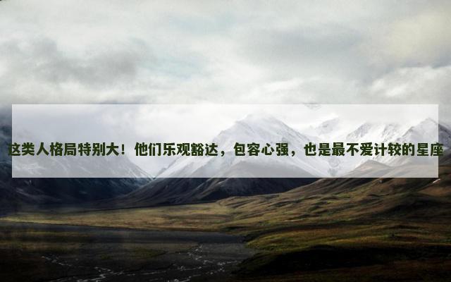 这类人格局特别大！他们乐观豁达，包容心强，也是最不爱计较的星座