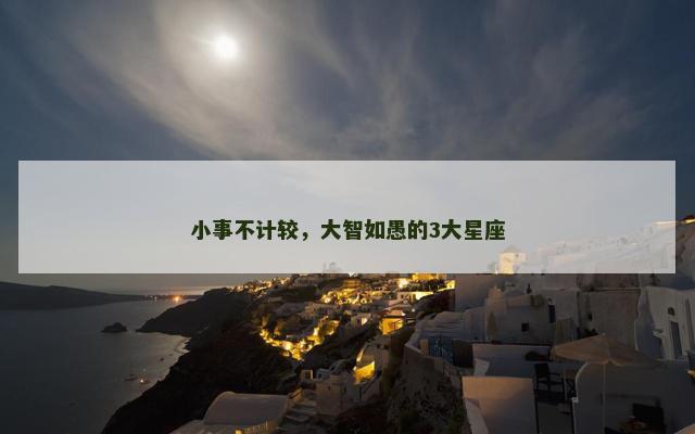 小事不计较，大智如愚的3大星座